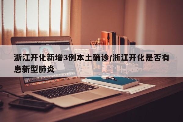 浙江开化新增3例本土确诊/浙江开化是否有患新型肺炎