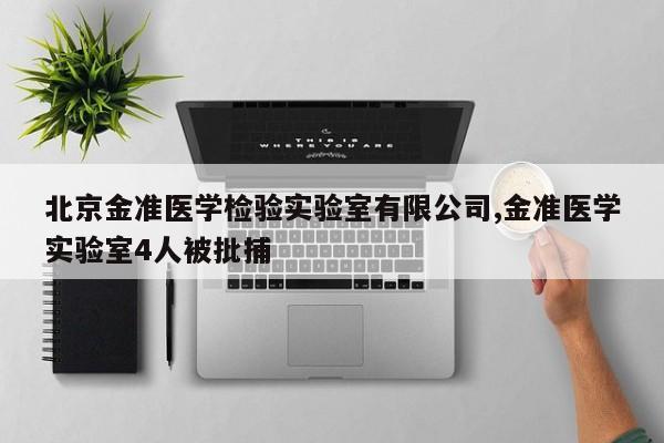 北京金准医学检验实验室有限公司,金准医学实验室4人被批捕