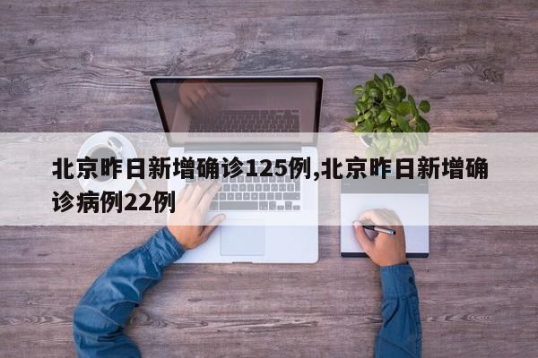 北京昨日新增确诊125例,北京昨日新增确诊病例22例