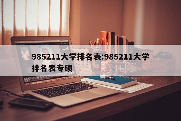 985211大学排名表:985211大学排名表专硕