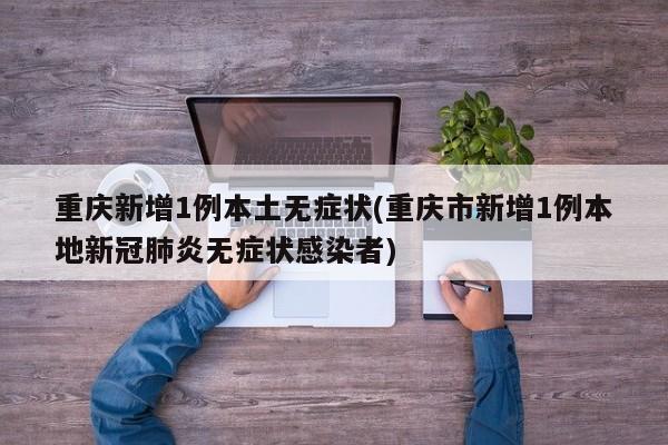 重庆新增1例本土无症状(重庆市新增1例本地新冠肺炎无症状感染者)
