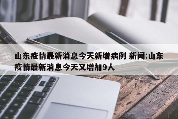 山东疫情最新消息今天新增病例 新闻:山东疫情最新消息今天又增加9人