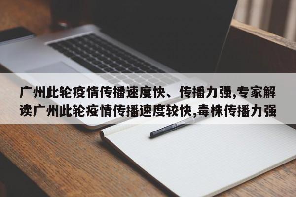 广州此轮疫情传播速度快、传播力强,专家解读广州此轮疫情传播速度较快,毒株传播力强