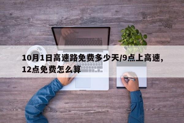 10月1日高速路免费多少天/9点上高速,12点免费怎么算