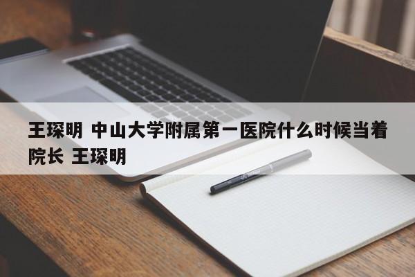 王琛明 中山大学附属第一医院什么时候当着院长 王琛明