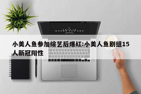 小美人鱼参加综艺后爆红:小美人鱼剧组15人新冠阳性