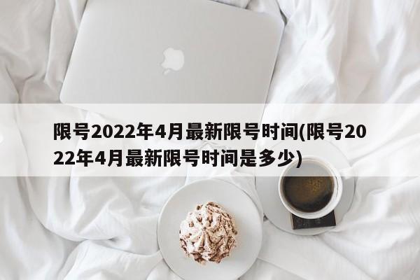 限号2022年4月最新限号时间(限号2022年4月最新限号时间是多少)