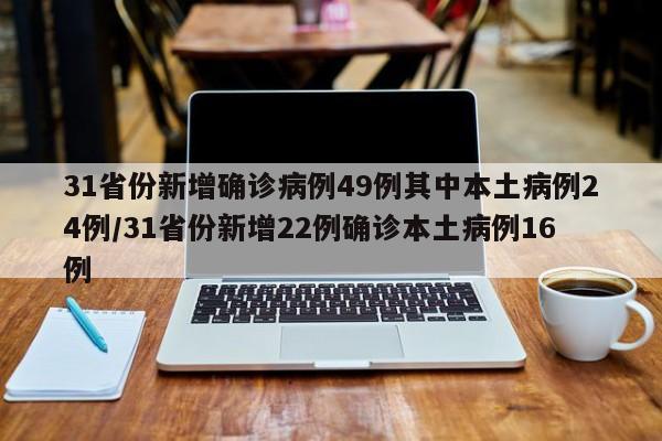 31省份新增确诊病例49例其中本土病例24例/31省份新增22例确诊本土病例16例