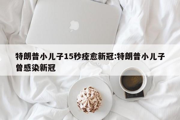 特朗普小儿子15秒痊愈新冠:特朗普小儿子曾感染新冠