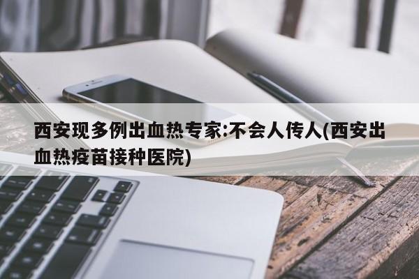 西安现多例出血热专家:不会人传人(西安出血热疫苗接种医院)