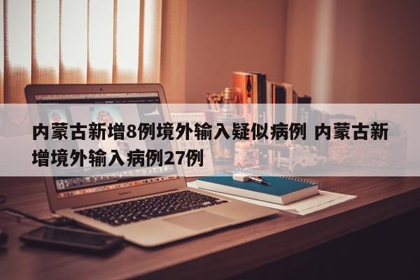 内蒙古新增8例境外输入疑似病例 内蒙古新增境外输入病例27例