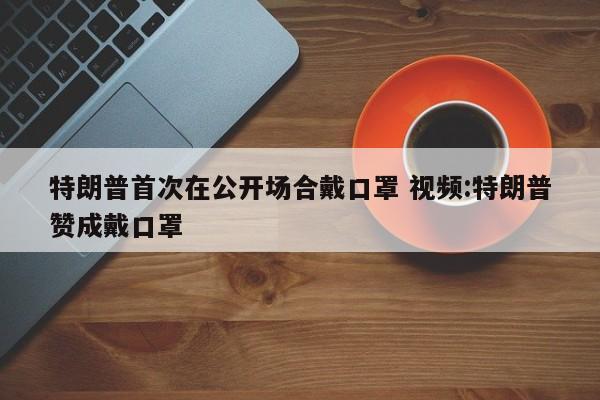 特朗普首次在公开场合戴口罩 视频:特朗普赞成戴口罩