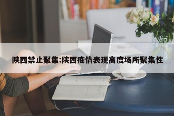 陕西禁止聚集:陕西疫情表现高度场所聚集性