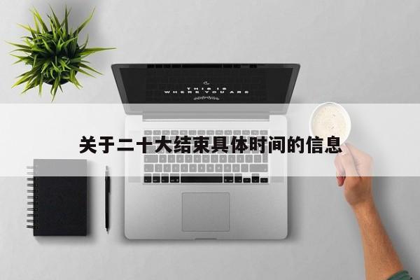 关于二十大结束具体时间的信息