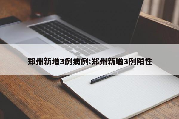 郑州新增3例病例:郑州新增3例阳性