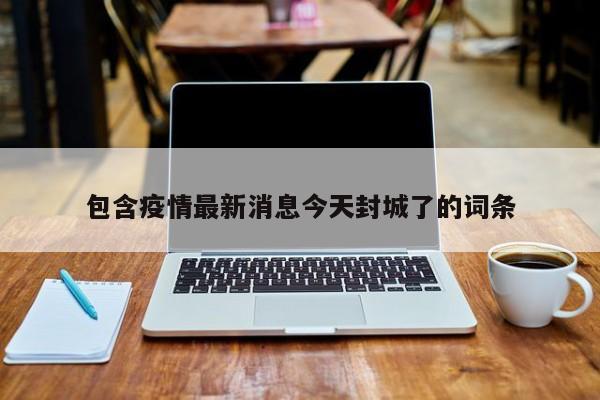 包含疫情最新消息今天封城了的词条