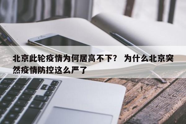 北京此轮疫情为何居高不下？ 为什么北京突然疫情防控这么严了