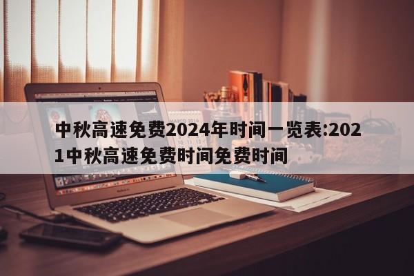 中秋高速免费2024年时间一览表:2021中秋高速免费时间免费时间