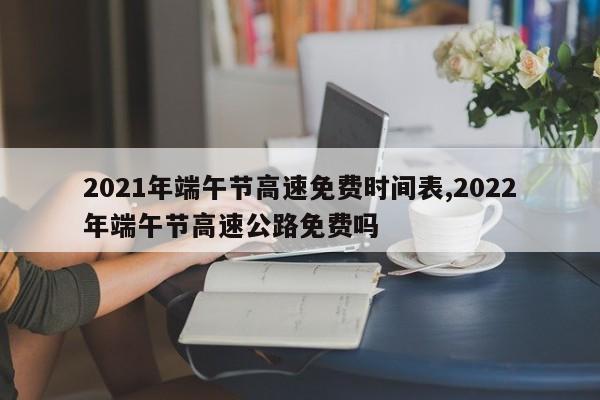 2021年端午节高速免费时间表,2022年端午节高速公路免费吗
