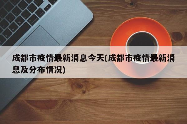 成都市疫情最新消息今天(成都市疫情最新消息及分布情况)