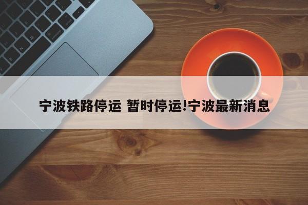 宁波铁路停运 暂时停运!宁波最新消息