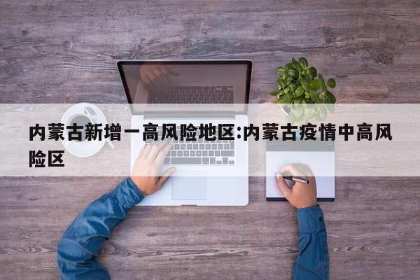 内蒙古新增一高风险地区:内蒙古疫情中高风险区