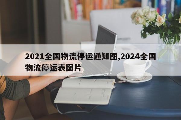 2021全国物流停运通知图,2024全国物流停运表图片