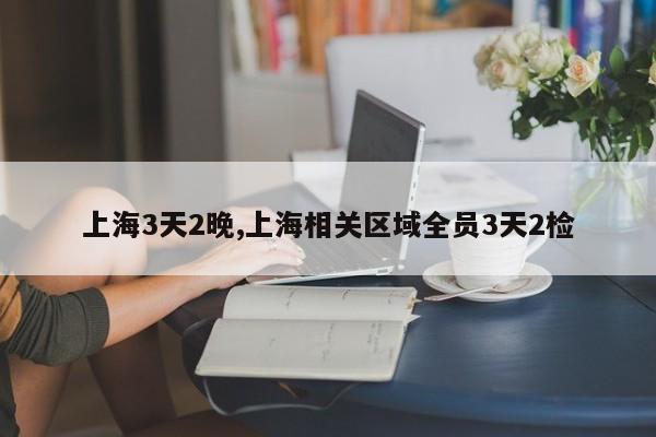 上海3天2晚,上海相关区域全员3天2检