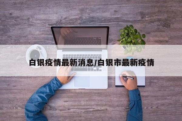 白银疫情最新消息/白银市最新疫情