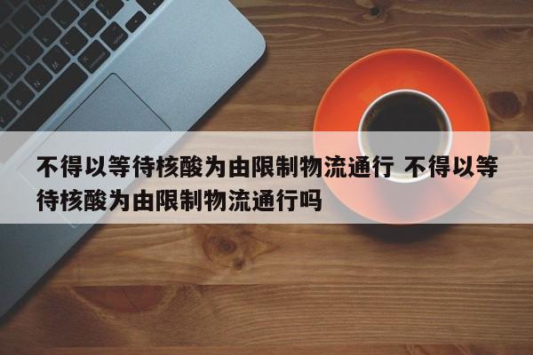 不得以等待核酸为由限制物流通行 不得以等待核酸为由限制物流通行吗