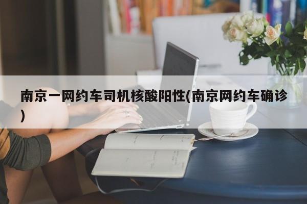 南京一网约车司机核酸阳性(南京网约车确诊)