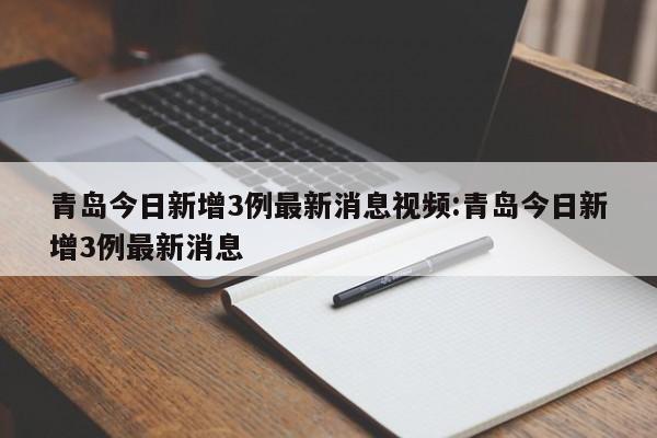 青岛今日新增3例最新消息视频:青岛今日新增3例最新消息