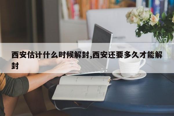 西安估计什么时候解封,西安还要多久才能解封