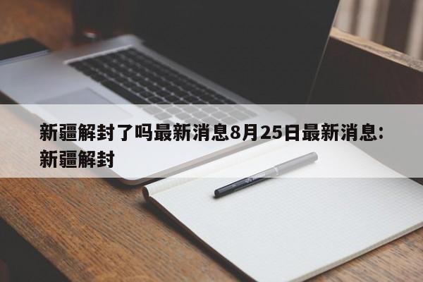 新疆解封了吗最新消息8月25日最新消息:新疆解封