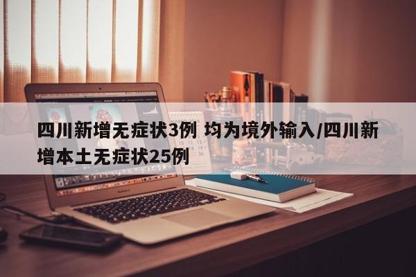 四川新增无症状3例 均为境外输入/四川新增本土无症状25例