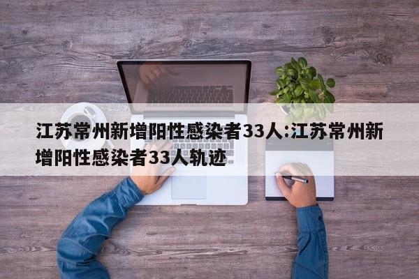 江苏常州新增阳性感染者33人:江苏常州新增阳性感染者33人轨迹