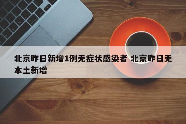 北京昨日新增1例无症状感染者 北京昨日无本土新增