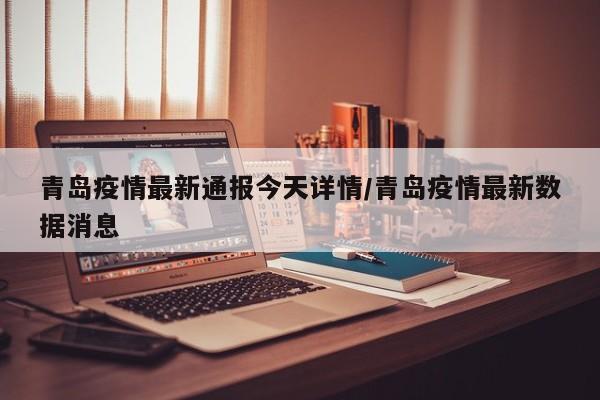 青岛疫情最新通报今天详情/青岛疫情最新数据消息