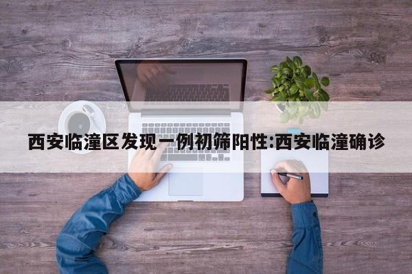 西安临潼区发现一例初筛阳性:西安临潼确诊