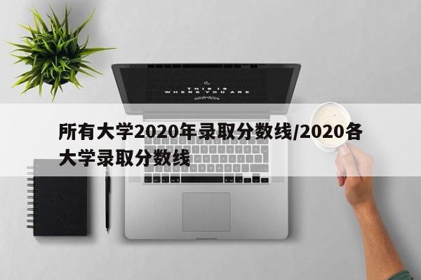 所有大学2020年录取分数线/2020各大学录取分数线