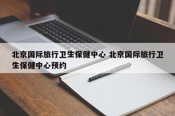 北京国际旅行卫生保健中心 北京国际旅行卫生保健中心预约