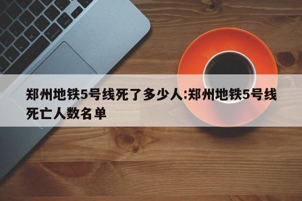 郑州地铁5号线死了多少人:郑州地铁5号线死亡人数名单