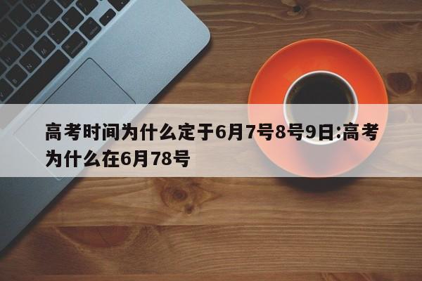 高考时间为什么定于6月7号8号9日:高考为什么在6月78号