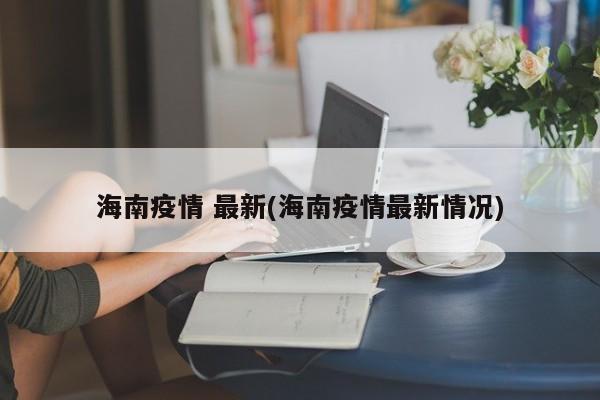 海南疫情 最新(海南疫情最新情况)