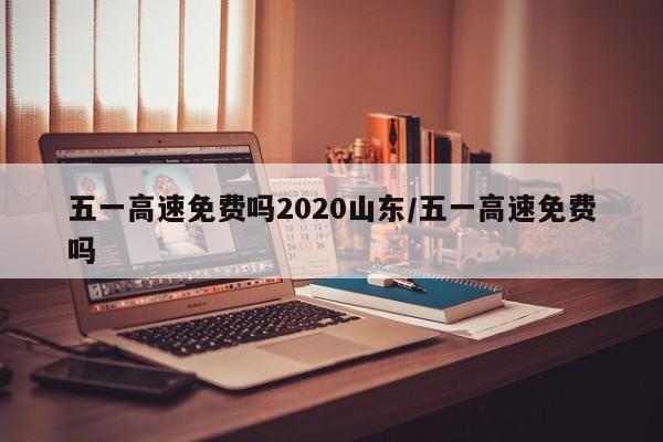 五一高速免费吗2020山东/五一高速免费吗