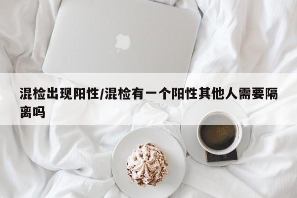 混检出现阳性/混检有一个阳性其他人需要隔离吗