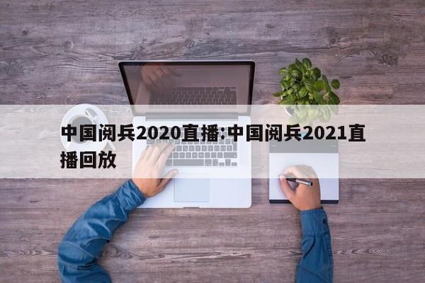 中国阅兵2020直播:中国阅兵2021直播回放