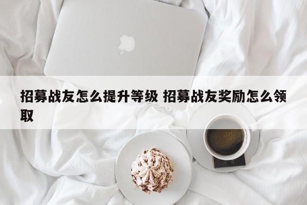 招募战友怎么提升等级 招募战友奖励怎么领取