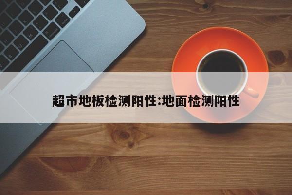 超市地板检测阳性:地面检测阳性