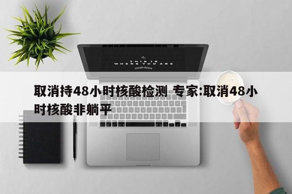 取消持48小时核酸检测 专家:取消48小时核酸非躺平